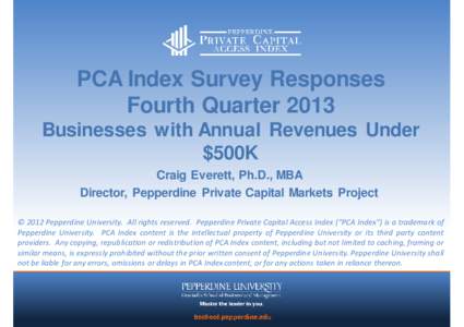 PCA Index Survey Responses Fourth Quarter 2013 Businesses with Annual Revenues Under $500K Craig Everett, Ph.D., MBA Director, Pepperdine Private Capital Markets Project