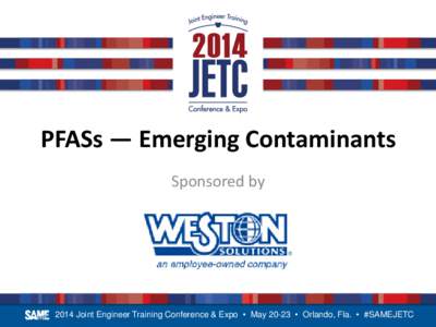 PFASs — Emerging Contaminants Sponsored by 2014 Joint Engineer Training Conference & Expo • May 20-23 • Orlando, Fla. • #SAMEJETC  Moderator: Melissa Helton, PG, Senior Project Manager, AMEC E&I