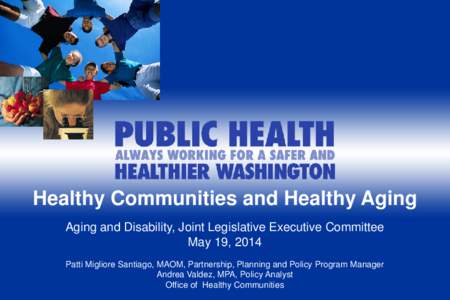 Healthy Communities and Healthy Aging Aging and Disability, Joint Legislative Executive Committee May 19, 2014 Patti Migliore Santiago, MAOM, Partnership, Planning and Policy Program Manager Andrea Valdez, MPA, Policy An