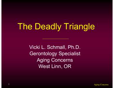 The Deadly Triangle Vicki L. Schmall, Ph.D. Gerontology Specialist Aging Concerns West Linn Linn, OR