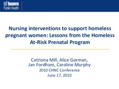 Nursing interventions to support homeless pregnant women: Lessons from the Homeless At-Risk Prenatal Program Catriona Mill, Alice Gorman, Jan Fordham, Caroline Murphy 2010 CHNC Conference