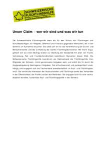 Unser Claim – wer wir sind und was wir tun Die Schweizerische Flüchtlingshilfe steht ein für den Schutz von Flüchtlingen und Schutzbedürftigen, für Respekt, Offenheit und Toleranz gegenüber Menschen, die in der S