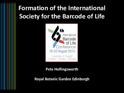 Formation of the International Society for the Barcode of Life Pete Hollingsworth  Royal Botanic Garden Edinburgh