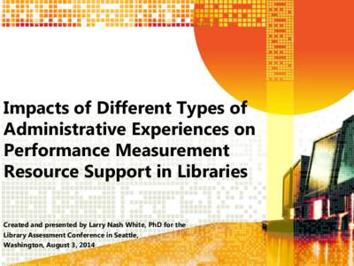 Impacts of Different Types of Administrative Experiences on Performance Measurement Resource Support in Libraries Created and presented by Larry Nash White, PhD for the Library Assessment Conference in Seattle,