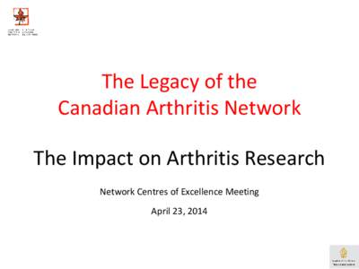 The Legacy of the Canadian Arthritis Network The Impact on Arthritis Research Network Centres of Excellence Meeting April 23, 2014