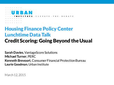 Housing Finance Policy Center Lunchtime Data Talk Credit Scoring: Going Beyond the Usual Sarah Davies, VantageScore Solutions Michael Turner, PERC Kenneth Brevoort, Consumer Financial Protection Bureau