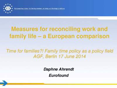 Measures for reconciling work and family life – a European comparison Time for families?! Family time policy as a policy field AGF, Berlin 17 June 2014 Daphne Ahrendt Eurofound