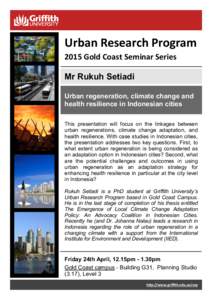 Urban Research Program 2015 Gold Coast Seminar Series Mr Rukuh Setiadi Urban regeneration, climate change and health resilience in Indonesian cities This presentation will focus on the linkages between