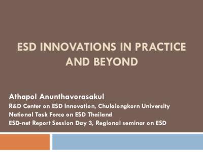 ESD INNOVATIONS IN PRACTICE AND BEYOND Athapol Anunthavorasakul R&D Center on ESD Innovation, Chulalongkorn University National Task Force on ESD Thailand ESD-net Report Session Day 3, Regional seminar on ESD