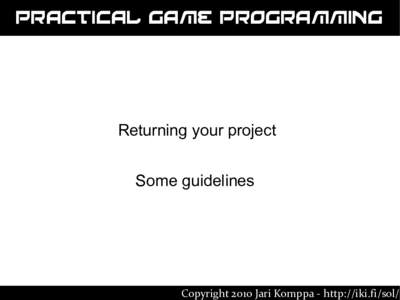 Practical Game Programming  Returning your project Some guidelines  Copyright 2010 Jari Komppa - http://iki.fi/sol/