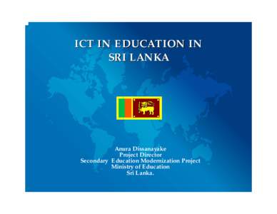 ICT IN EDUCATION IN SRI LANKA Anura Dissanayake Project Director Secondary Education Modernization Project