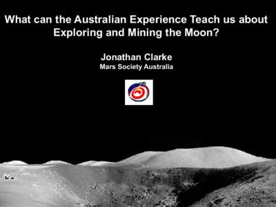 What can the Australian Experience Teach us about Exploring and Mining the Moon? Jonathan Clarke Mars Society Australia  Outline