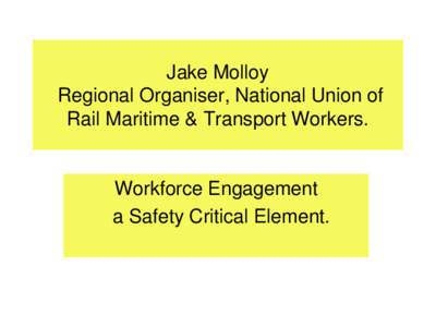 Jake Molloy Regional Organiser, National Union of Rail Maritime & Transport Workers. Workforce Engagement a Safety Critical Element.