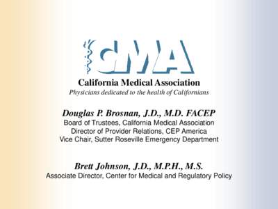 California Medical Association Physicians dedicated to the health of Californians Douglas P. Brosnan, J.D., M.D. FACEP Board of Trustees, California Medical Association Director of Provider Relations, CEP America