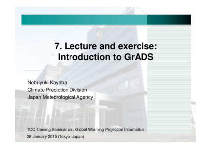 7. Lecture and exercise: Introduction to GrADS Nobuyuki Kayaba Climate Prediction Division Japan Meteorological Agency