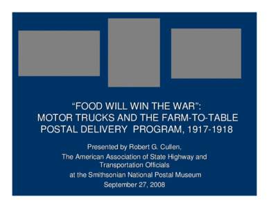 “FOOD WILL WIN THE WAR”: MOTOR TRUCKS AND THE FARM-TO-TABLE POSTAL DELIVERY PROGRAM, [removed]Presented by Robert G. Cullen, The American Association of State Highway and Transportation Officials