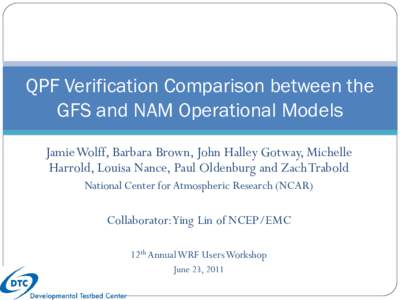 QPF Verification Comparison between the GFS and NAM Operational Models Jamie Wolff, Barbara Brown, John Halley Gotway, Michelle Harrold, Louisa Nance, Paul Oldenburg and Zach Trabold National Center for Atmospheric Resea
