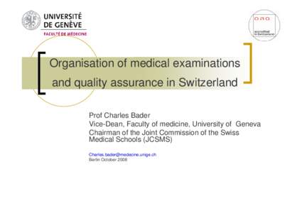 Organisation of medical examinations and quality assurance in Switzerland Prof Charles Bader Vice-Dean, Faculty of medicine, University of Geneva Chairman of the Joint Commission of the Swiss Medical Schools (JCSMS)