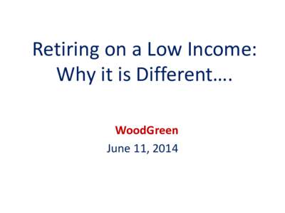 Retiring on a Low Income: Why it is Different…. WoodGreen June 11, 2014  Agenda
