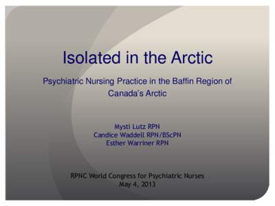 Isolated in the Arctic Psychiatric Nursing Practice in the Baffin Region of Canada’s Arctic Mysti Lutz RPN Candice Waddell RPN/BScPN