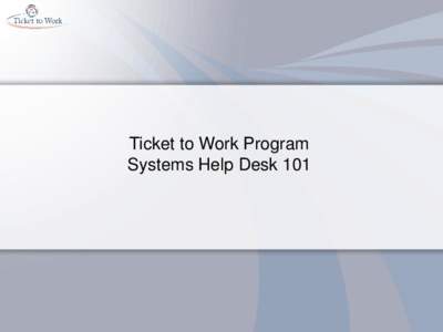 Ticket to Work Program Systems Help Desk 101 Objectives • Identify four ways the Systems Help Desk can assist you. • Describe the process of resetting your password.