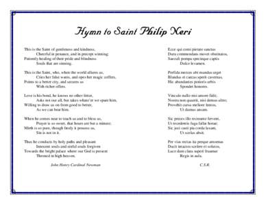 Hymn to Saint Philip Neri This is the Saint of gentleness and kindness, Cheerful in penance, and in precept winning; Patiently healing of their pride and blindness Souls that are sinning.