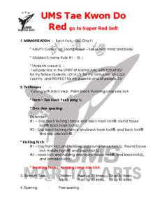UMS Tae Kwon Do Red go to Super Red belt 1. MEMORIZATION : Back Kick – Dui Cha Ki * Adult’s Code : Jip Joong Ryouk – Focus with mind and body * Children’s Home Rule #1 - 10 : * Students creed ½ :