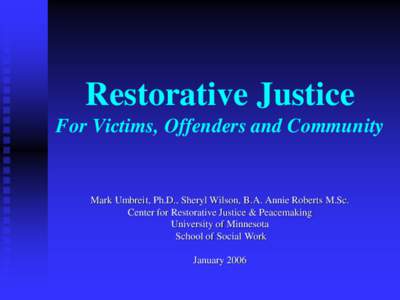 Restorative Justice For Victims, Offenders and Community Mark Umbreit, Ph.D., Sheryl Wilson, B.A. Annie Roberts M.Sc. Center for Restorative Justice & Peacemaking University of Minnesota