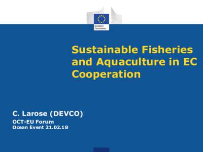 Sustainable Fisheries and Aquaculture in EC Cooperation C. Larose (DEVCO) OCT-EU Forum