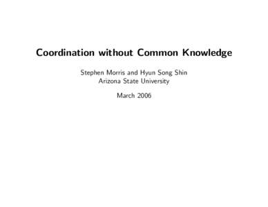 Coordination without Common Knowledge Stephen Morris and Hyun Song Shin Arizona State University March 2006  Stephen Morris and Hyun Song Shin