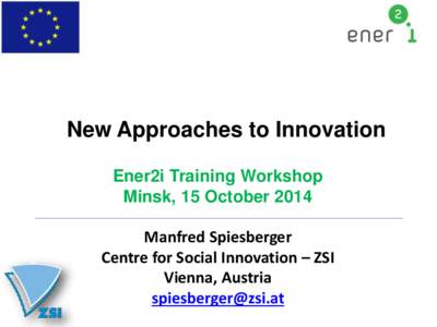 New Approaches to Innovation Ener2i Training Workshop Minsk, 15 October 2014 Manfred Spiesberger Centre for Social Innovation – ZSI Vienna, Austria