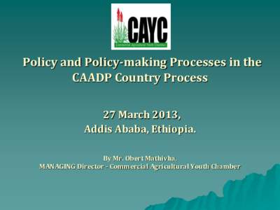 Policy and Policy-making Processes in the CAADP Country Process 27 March 2013, Addis Ababa, Ethiopia. By Mr. Obert Mathivha, MANAGING Director - Commercial Agricultural Youth Chamber