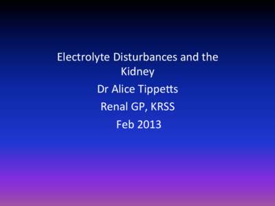   Electrolyte	
  Disturbances	
  and	
  the	
   Kidney	
   Dr	
  Alice	
  Tippe7s	
  	
   Renal	
  GP,	
  KRSS	
   	
  Feb	
  2013	
  