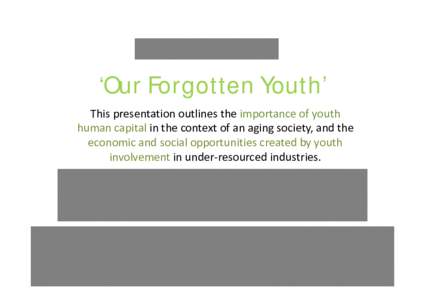 ‘Our Forgotten Youth’ This presentation outlines the importance of youth  human capital in the context of an aging society, and the  economic and social opportunities created by youth  involv