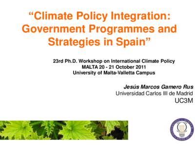 “Climate Policy Integration: Government Programmes and Strategies in Spain” 23rd Ph.D. Workshop on International Climate Policy MALTA[removed]October 2011 University of Malta-Valletta Campus