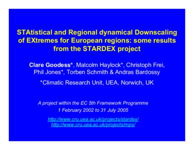 STAtistical and Regional dynamical Downscaling of EXtremes for European regions: some results from the STARDEX project Clare Goodess*, Malcolm Haylock*, Christoph Frei, Phil Jones*, Torben Schmith & Andras Bardossy *Clim