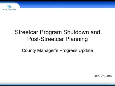 Streetcar Program Shutdown and Post-Streetcar Planning County Manager’s Progress Update Jan. 27, 2015