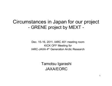 Circumstances in Japan for our project - GRENE project by MEXT Dec[removed], 2011, IARC 401 meeting room KICK OFF Meeting for IARC-JAXA 4th Generation Arctic Research  Tamotsu Igarashi