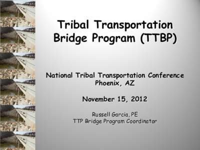 Tribal Transportation Bridge Program (TTBP) National Tribal Transportation Conference Phoenix, AZ November 15, 2012 Russell Garcia, PE