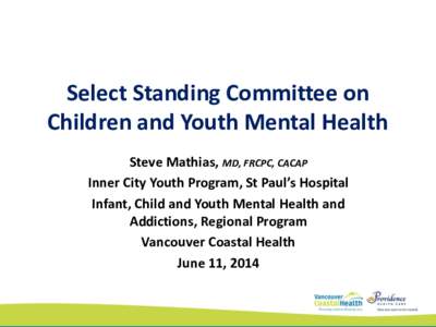 Select Standing Committee on Children and Youth Mental Health Steve Mathias, MD, FRCPC, CACAP Inner City Youth Program, St Paul’s Hospital Infant, Child and Youth Mental Health and Addictions, Regional Program