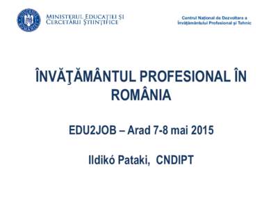 Centrul Național de Dezvoltare a Învățământului Profesional și Tehnic ÎNVĂŢĂMÂNTUL PROFESIONAL ÎN ROMÂNIA EDU2JOB – Arad 7-8 mai 2015