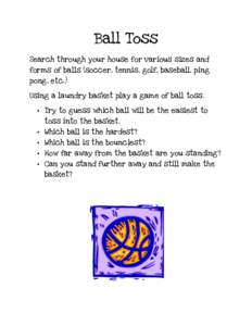 Ball Toss Search through your house for various sizes and forms of balls (soccer, tennis, golf, baseball, ping pong, etc.) Using a laundry basket play a game of ball toss. • Try to guess which ball will be the easiest 