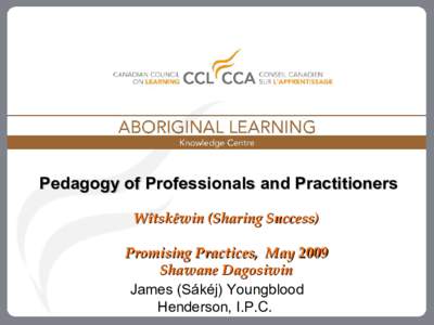 Pedagogy of Professionals and Practitioners Wîtskêwin (Sharing Success) Promising Practices, May 2009 Shawane Dagosiwin James (Sákéj) Youngblood Henderson, I.P.C.