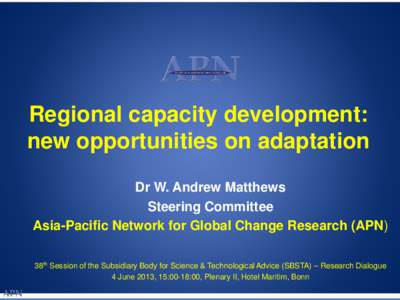 Regional capacity development: new opportunities on adaptation Dr W. Andrew Matthews Steering Committee Asia-Pacific Network for Global Change Research (APN) 38th Session of the Subsidiary Body for Science & Technologica