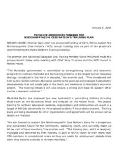 January 5, 2005 PROVINCE ANNOUNCES FUNDING FOR NISICHAWAYASIHK CREE NATION’S TRAINING PLAN NELSON HOUSE—Premier Gary Doer has announced funding of $371,700 to support the Nisichawayasihk Cree Nation’s (NCN) annual 