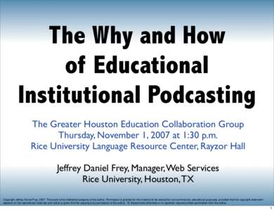 The Why and How of Educational Institutional Podcasting The Greater Houston Education Collaboration Group Thursday, November 1, 2007 at 1:30 p.m. Rice University Language Resource Center, Rayzor Hall
