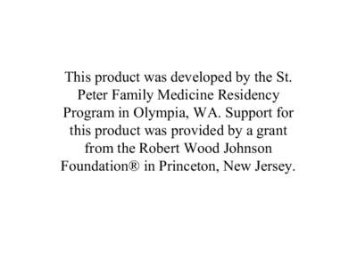 This product was developed by the St.  Peter Family Medicine Residency  Program in Olympia, WA. Support for  this product was provided by a grant  from the Robert Wood Johnson  Foundation® i