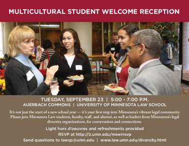 MULTICULTURAL STUDENT WELCOME RECEPTION  TUESDAY, SEPTEMBER 23 | 5:00 - 7:00 P.M. AUERBACH COMMONS | UNIVERSITY OF MINNESOTA LAW SCHOOL It’s not just the start of a new school year — it’s your first step into Minne