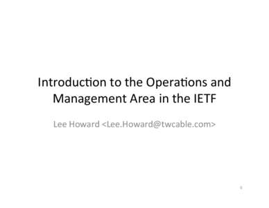 Introduc)on	
  to	
  the	
  Opera)ons	
  and	
   Management	
  Area	
  in	
  the	
  IETF	
   Lee	
  Howard	
  <Lee.Howard@twcable.com>	
   0	
  