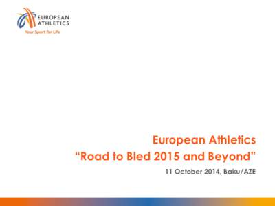 European Athletics “Road to Bled 2015 and Beyond” 11 October 2014, Baku/AZE Saturday 11 April 2015 The European Athletics voting Congress will take place in Bled/Slovenia on Saturday 11